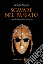 Scavare nel passato. La grande avventura dell'archeologia libro