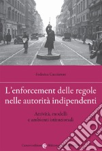 L'enforcement delle regole nelle autorità indipendenti. Attività, modelli e ambienti istituzionali libro