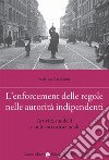 L'enforcement delle regole nelle autorità indipendenti. Attività, modelli e ambienti istituzionali libro