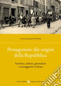 Protagoniste alle origini della Repubblica. Scrittrici, editrici, giornaliste e sceneggiatrici italiane libro