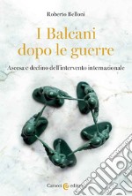 I Balcani dopo le guerre. Ascesa e declino dell'intervento internazionale libro