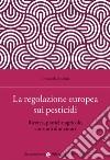 La regolazione europea sui pesticidi. Ricerca, pratiche agricole, consumi alimentari libro