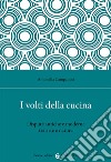 I volti della cucina. Dispute antiche e moderne tra arte e natura libro di Campanini Antonella