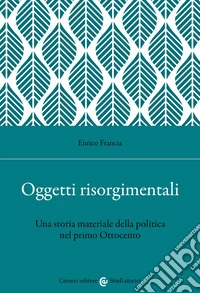 Oggetti risorgimentali. Una storia materiale della politica nel primo Ottocento