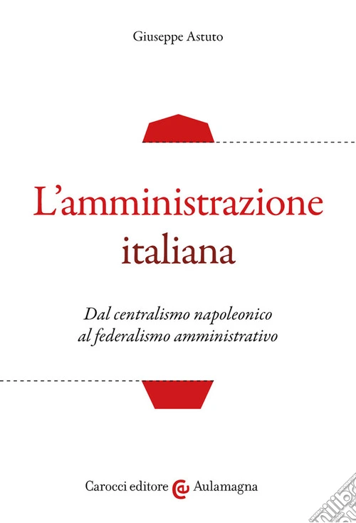 L'amministrazione italiana. Dal centralismo napoleonico al federalismo amministrativo