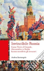 Invincibile Russia. Come Pietro il Grande, Alessandro I e Stalin hanno sconfitto gli invasori libro