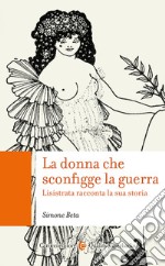 La donna che sconfigge la guerra. Lisistrata racconta la sua storia libro