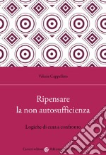 Ripensare la non autosufficienza. Logiche di cura a confronto libro