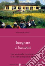 Insegnare ai bambini. Una storia della formazione di maestre e maestri in Italia libro