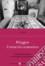 Rileggere il miracolo economico. Gli elettrodomestici tra fascismo e anni Settanta libro