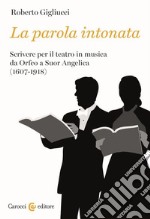 La parola intonata. Scrivere per il teatro in musica da Orfeo a Suor Angelica (1607-1918) libro