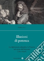 Illusioni di potenza. La diplomazia sabauda e la Francia nel cuore del Seicento (1630-1648)