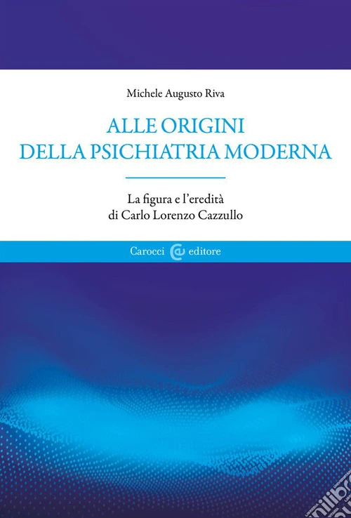 Alle origini della psichiatria moderna. La figura e l'eredit� di Carlo Lorenzo Cazzullo