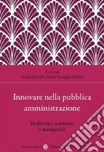 Innovare nella pubblica amministrazione. Profili etici, normativi e manageriali libro