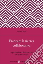 Praticare la ricerca collaborativa. La produzione di conoscenza nel lavoro sociale libro