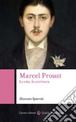 Marcel Proust. La vita, la scrittura