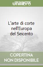 L'arte di corte nell'Europa del Seicento libro