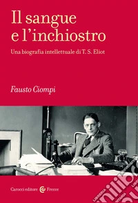Il sangue e l'inchiostro. Una biografia intellettuale di T. S. Eliot