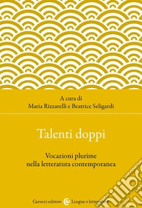 Talenti doppi. Vocazioni plurime nella letteratura contemporanea