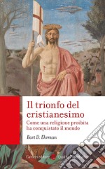 Il trionfo del cristianesimo. Come una religione proibita ha conquistato il mondo libro