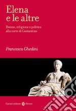 Elena e le altre. Donne, religione e politica alla corte di Costantino libro