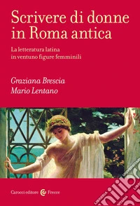 Scrivere di donne in Roma antica. La letteratura latina in ventuno figure femminili