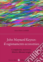 John Maynard Keynes: il ragionamento economico. Complessità, incertezza, felicità, dilemmi tragici libro