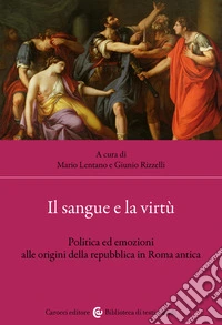 Il sangue e la virtù. Politica ed emozioni alle origini della repubblica in Roma antica libro