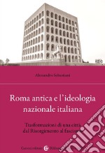 Roma antica e l'ideologia nazionale italiana. Trasformazioni di una città dal Risorgimento al fascismo libro