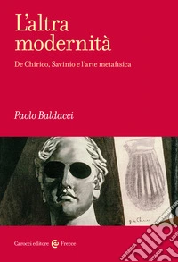 L'altra modernità. De Chirico, Savinio e l'arte metafisica libro