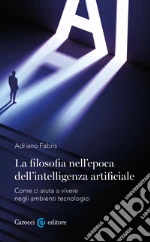 La filosofia nell'epoca dell'intelligenza artificiale. Come ci aiuta a vivere in ambienti tecnologici libro