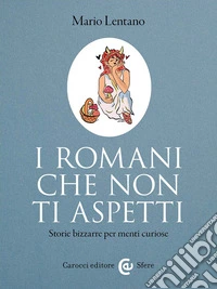 I Romani che non ti aspetti. Storie bizzarre per menti curiose libro