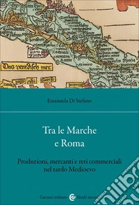 Tra le Marche e Roma. Produzioni, mercanti e reti commerciali nel tardo medioevo libro