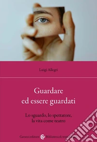 Guardare ed essere guardati. Lo sguardo, lo spettatore, la vita come teatro libro