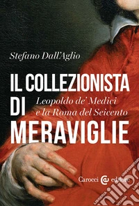 Il collezionista di meraviglie. Leopoldo de' Medici e la Roma del Seicento libro