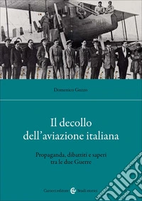 Il decollo dell'aviazione italiana. Propaganda, dibattiti e saperi tra le due Guerre libro