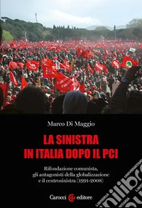 La sinistra in Italia dopo il PCI. Rifondazione comunista, gli antagonisti della globalizzazione e il centrosinistra (1991-2008) libro