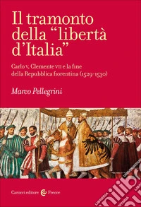 Il tramonto della «libertà d'Italia». Carlo V, Clemente VII e la fine della Repubblica fiorentina (1529-1530) libro