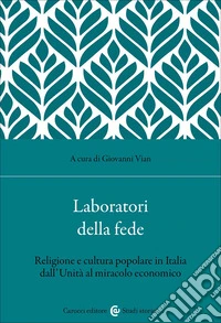 Laboratori della fede. Religione e cultura popolare in Italia dall'Unità al miracolo economico libro
