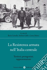 La Resistenza armata nell'Italia centrale. Territori, protagonisti, rappresentazioni libro