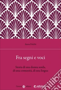 Fra segni e voci. Storia di una donna sorda, di una comunità, di una lingua libro