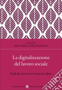 La digitalizzazione del lavoro sociale. Studi di caso nei servizi per la salute libro