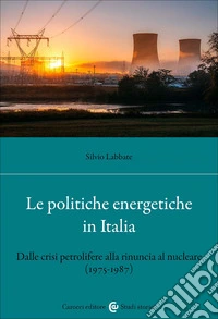 Le politiche energetiche in Italia. Dalle crisi petrolifere alla rinuncia al nucleare (1975-1987) libro