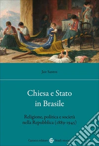 Chiesa e Stato in Brasile. Religione, politica e società nella Repubblica (1889-1945) libro