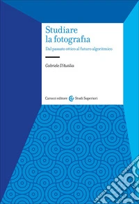 Studiare la fotografia. Dal passato ottico al futuro algoritmico libro