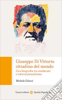 Giuseppe Di Vittorio cittadino del mondo. Una biografia tra sindacato e internazionalismo libro