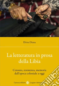 La letteratura in prosa della Libia. Censura, resistenza, memoria dall'epoca coloniale a oggi libro