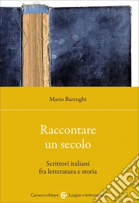 Raccontare un secolo. Scrittori italiani fra letteratura e storia libro