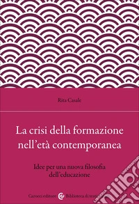 La crisi della formazione nell'età contemporanea. Idee per una nuova filosofia dell'educazione libro
