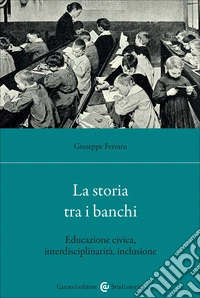 La storia tra i banchi. Educazione civica, interdisciplinarietà, inclusione libro